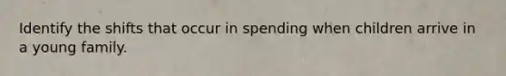 Identify the shifts that occur in spending when children arrive in a young family.