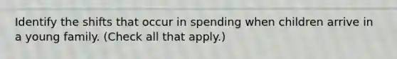 Identify the shifts that occur in spending when children arrive in a young family. (Check all that apply.)