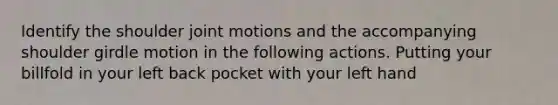 Identify the shoulder joint motions and the accompanying shoulder girdle motion in the following actions. Putting your billfold in your left back pocket with your left hand