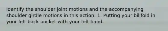 Identify the shoulder joint motions and the accompanying shoulder girdle motions in this action: 1. Putting your billfold in your left back pocket with your left hand.