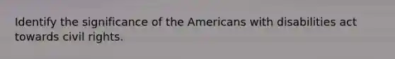 Identify the significance of the Americans with disabilities act towards civil rights.