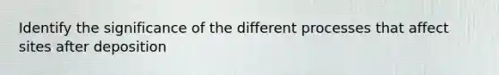 Identify the significance of the different processes that affect sites after deposition
