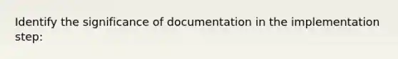 Identify the significance of documentation in the implementation step: