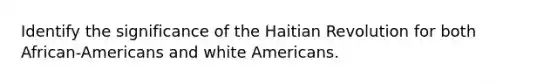 Identify the significance of the <a href='https://www.questionai.com/knowledge/k8n6Wpe1Sz-haitian-revolution' class='anchor-knowledge'>haitian revolution</a> for both African-Americans and white Americans.