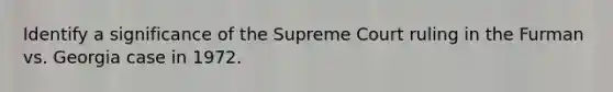 Identify a significance of the Supreme Court ruling in the Furman vs. Georgia case in 1972.