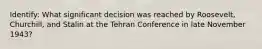 Identify: What significant decision was reached by Roosevelt, Churchill, and Stalin at the Tehran Conference in late November 1943?