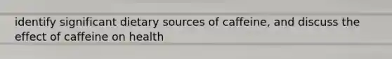 identify significant dietary sources of caffeine, and discuss the effect of caffeine on health