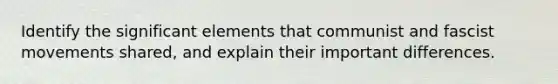 Identify the significant elements that communist and fascist movements shared, and explain their important differences.
