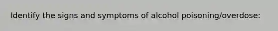 Identify the signs and symptoms of alcohol poisoning/overdose: