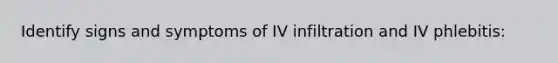 Identify signs and symptoms of IV infiltration and IV phlebitis: