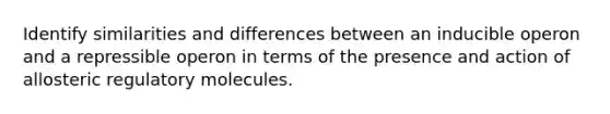 Identify similarities and differences between an inducible operon and a repressible operon in terms of the presence and action of allosteric regulatory molecules.