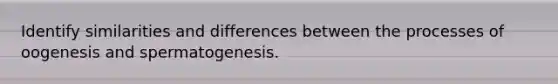 Identify similarities and differences between the processes of oogenesis and spermatogenesis.