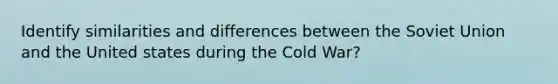 Identify similarities and differences between the Soviet Union and the United states during the Cold War?