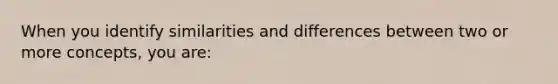 When you identify similarities and differences between two or more concepts, you are: