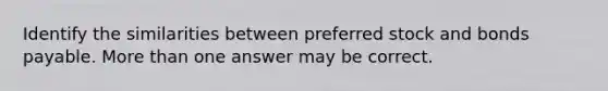 Identify the similarities between preferred stock and bonds payable. More than one answer may be correct.