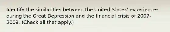 Identify the similarities between the United​ States' experiences during the Great Depression and the financial crisis of​ 2007-2009. ​(Check all that​ apply.)