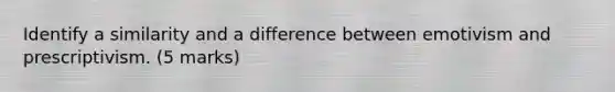 Identify a similarity and a difference between emotivism and prescriptivism. (5 marks)