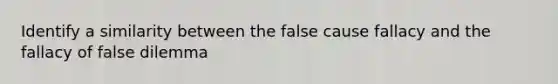 Identify a similarity between the false cause fallacy and the fallacy of false dilemma