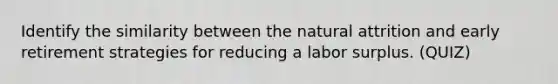Identify the similarity between the natural attrition and early retirement strategies for reducing a labor surplus. (QUIZ)