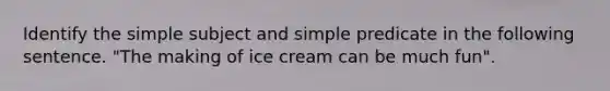 Identify the simple subject and simple predicate in the following sentence. "The making of ice cream can be much fun".