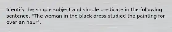 Identify the simple subject and simple predicate in the following sentence. "The woman in the black dress studied the painting for over an hour".