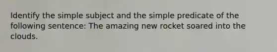 Identify the simple subject and the simple predicate of the following sentence: The amazing new rocket soared into the clouds.