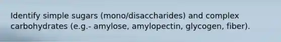 Identify simple sugars (mono/disaccharides) and complex carbohydrates (e.g.- amylose, amylopectin, glycogen, fiber).