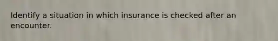 Identify a situation in which insurance is checked after an encounter.