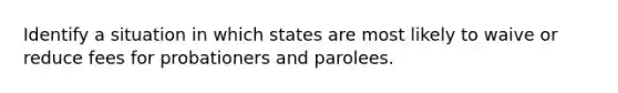 Identify a situation in which states are most likely to waive or reduce fees for probationers and parolees.