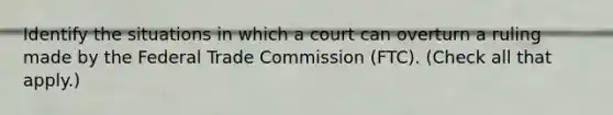 Identify the situations in which a court can overturn a ruling made by the Federal Trade Commission (FTC). (Check all that apply.)