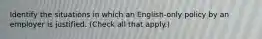 Identify the situations in which an English-only policy by an employer is justified. (Check all that apply.)