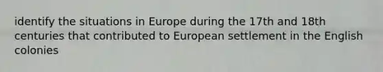 identify the situations in Europe during the 17th and 18th centuries that contributed to European settlement in the English colonies