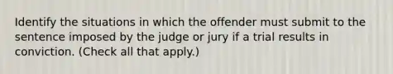 Identify the situations in which the offender must submit to the sentence imposed by the judge or jury if a trial results in conviction. (Check all that apply.)