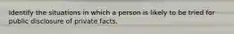 Identify the situations in which a person is likely to be tried for public disclosure of private facts.