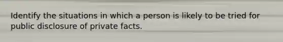 Identify the situations in which a person is likely to be tried for public disclosure of private facts.