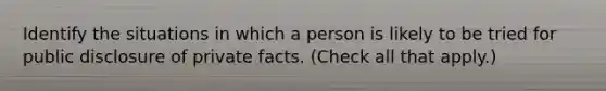 Identify the situations in which a person is likely to be tried for public disclosure of private facts. (Check all that apply.)