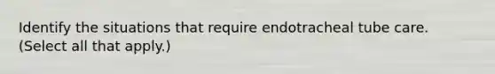 Identify the situations that require endotracheal tube care. (Select all that apply.)