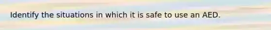 Identify the situations in which it is safe to use an AED.