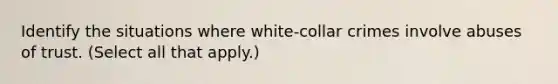 Identify the situations where white-collar crimes involve abuses of trust. (Select all that apply.)