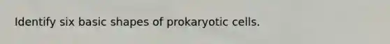 Identify six basic shapes of prokaryotic cells.