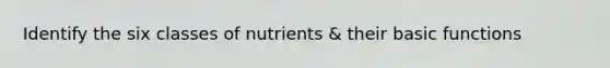 Identify the six classes of nutrients & their basic functions