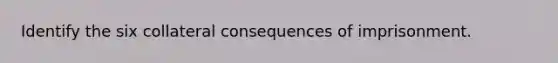 Identify the six collateral consequences of imprisonment.