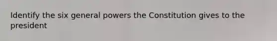Identify the six general powers the Constitution gives to the president