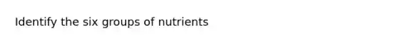 Identify the six groups of nutrients