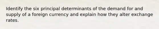 Identify the six principal determinants of the demand for and supply of a foreign currency and explain how they alter exchange rates.