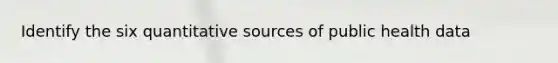 Identify the six quantitative sources of public health data