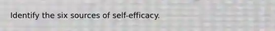 Identify the six sources of self-efficacy.