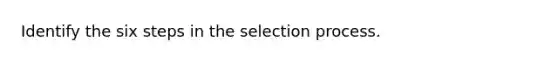 Identify the six steps in the selection process.