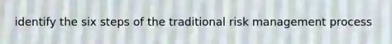 identify the six steps of the traditional risk management process