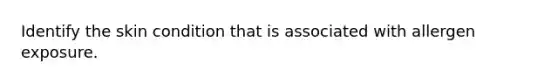 Identify the skin condition that is associated with allergen exposure.